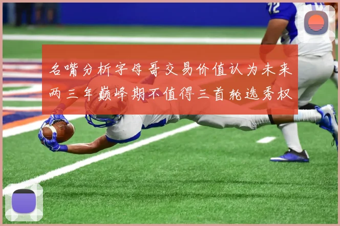 名嘴分析字母哥交易价值认为未来两三年巅峰期不值得三首轮选秀权