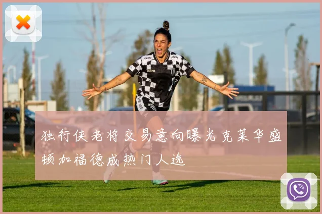 独行侠老将交易意向曝光克莱华盛顿加福德成热门人选