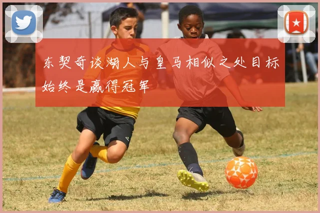 东契奇谈湖人与皇马相似之处目标始终是赢得冠军