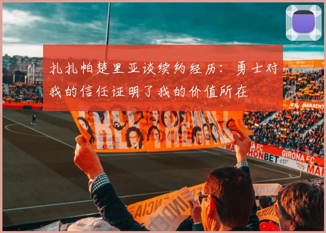 扎扎帕楚里亚谈续约经历：勇士对我的信任证明了我的价值所在
