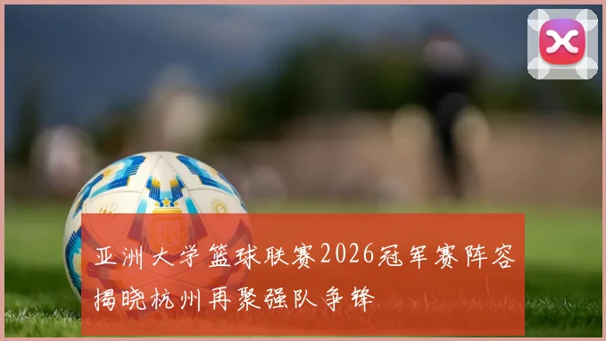 亚洲大学篮球联赛2026冠军赛阵容揭晓杭州再聚强队争锋