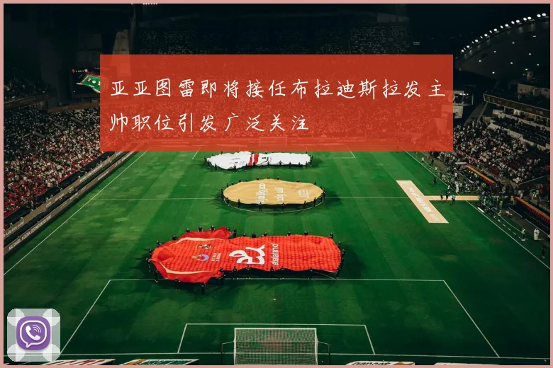 亚亚图雷即将接任布拉迪斯拉发主帅职位引发广泛关注