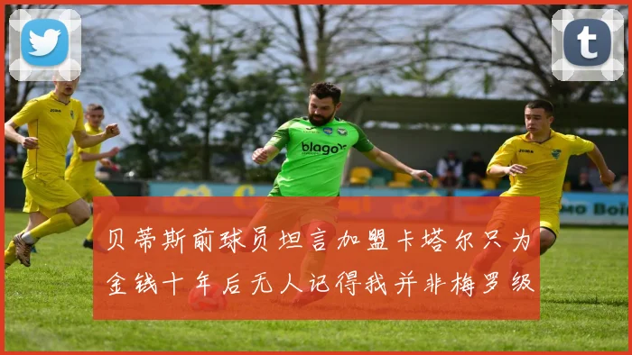 贝蒂斯前球员坦言加盟卡塔尔只为金钱十年后无人记得我并非梅罗级别