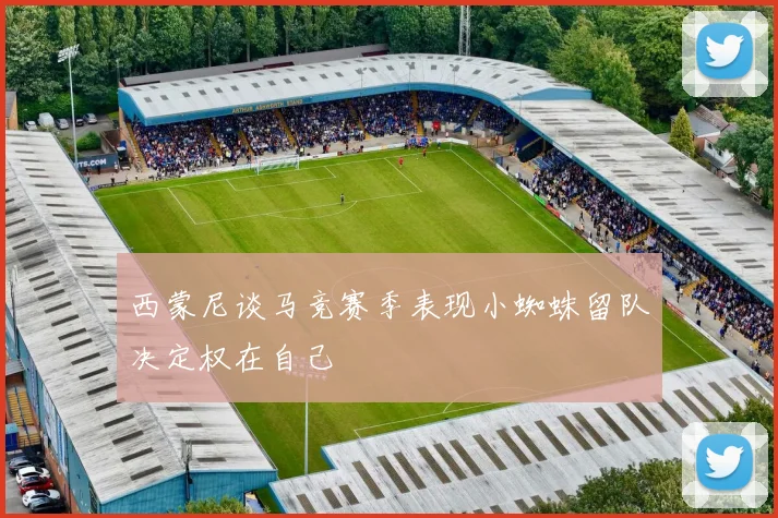 西蒙尼谈马竞赛季表现小蜘蛛留队决定权在自己