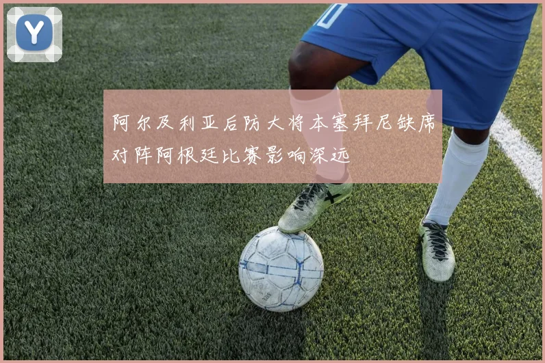 阿尔及利亚后防大将本塞拜尼缺席对阵阿根廷比赛影响深远