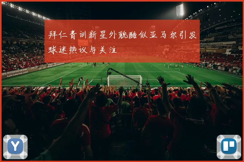 拜仁青训新星外貌酷似亚马尔引发球迷热议与关注