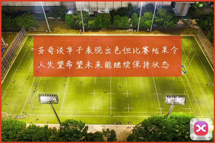 芬奇谈华子表现出色但比赛结果令人失望希望未来能继续保持状态