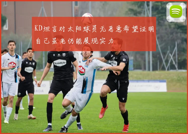 KD坦言对太阳球员无恶意希望证明自己虽老仍能展现实力