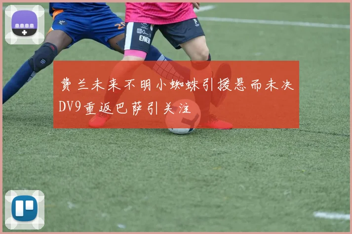 费兰未来不明小蜘蛛引援悬而未决DV9重返巴萨引关注